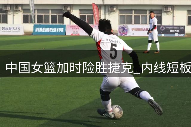 中国女篮加时险胜捷克 内线短板暴露需警惕